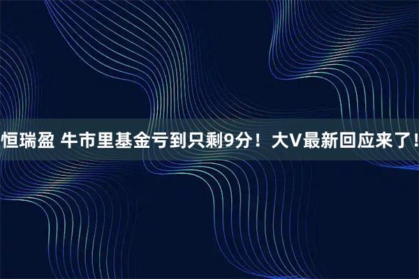 恒瑞盈 牛市里基金亏到只剩9分！大V最新回应来了！
