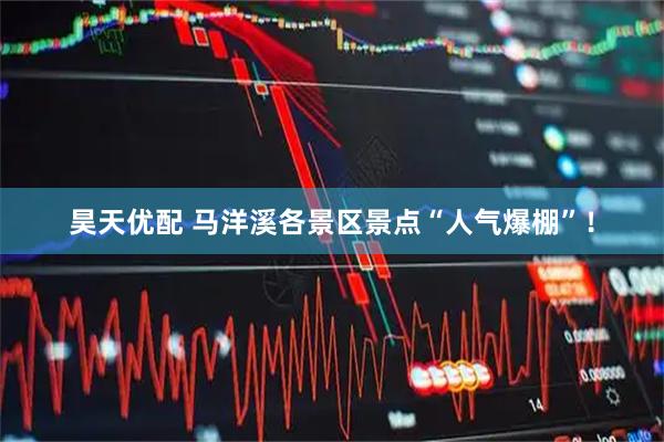 昊天优配 马洋溪各景区景点“人气爆棚”！