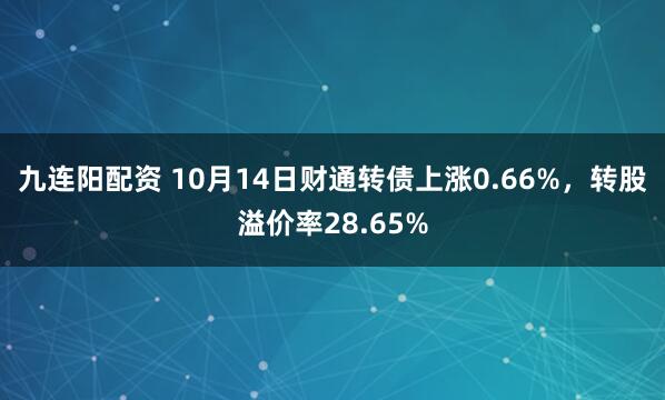 九连阳配资 10月14日财通转债上涨0.66%，转股溢价率28.65%