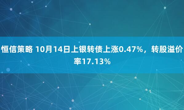 恒信策略 10月14日上银转债上涨0.47%，转股溢价率17.13%