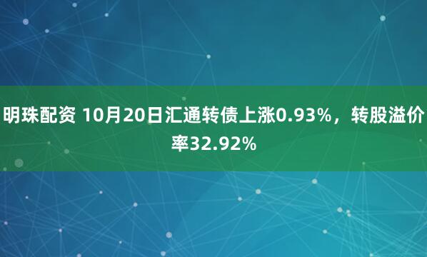 明珠配资 10月20日汇通转债上涨0.93%，转股溢价率32.92%