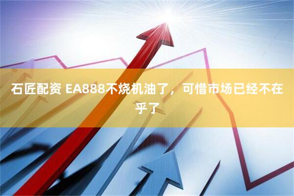 石匠配资 EA888不烧机油了，可惜市场已经不在乎了