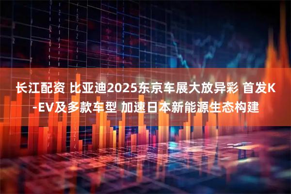 长江配资 比亚迪2025东京车展大放异彩 首发K-EV及多款车型 加速日本新能源生态构建