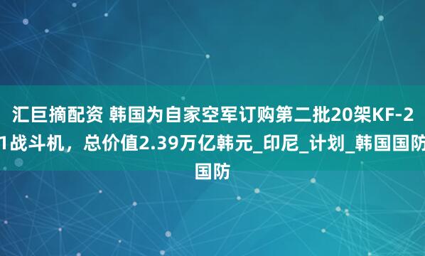 汇巨摘配资 韩国为自家空军订购第二批20架KF-21战斗机，总价值2.39万亿韩元_印尼_计划_韩国国防