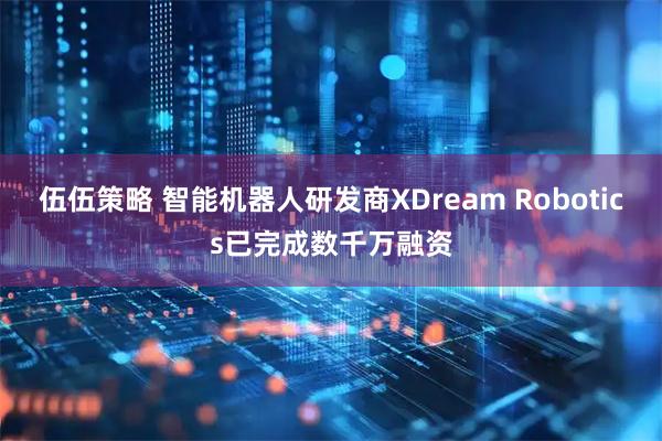 伍伍策略 智能机器人研发商XDream Robotics已完成数千万融资