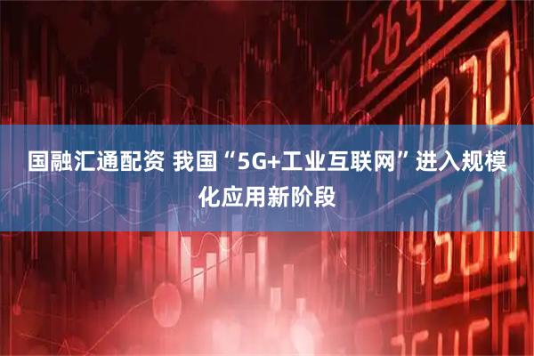 国融汇通配资 我国“5G+工业互联网”进入规模化应用新阶段