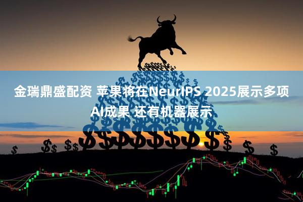 金瑞鼎盛配资 苹果将在NeurIPS 2025展示多项AI成果 还有机器展示