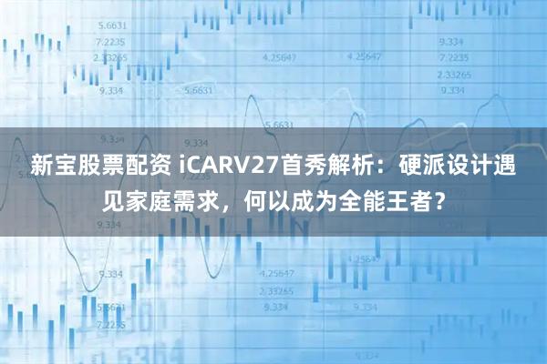 新宝股票配资 iCARV27首秀解析：硬派设计遇见家庭需求，何以成为全能王者？