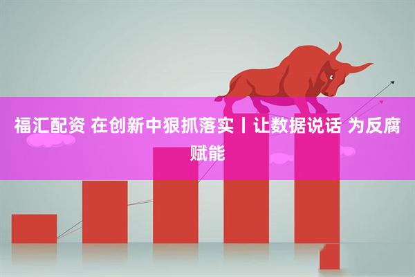 福汇配资 在创新中狠抓落实丨让数据说话 为反腐赋能