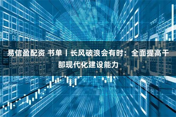 易信盈配资 书单丨长风破浪会有时：全面提高干部现代化建设能力