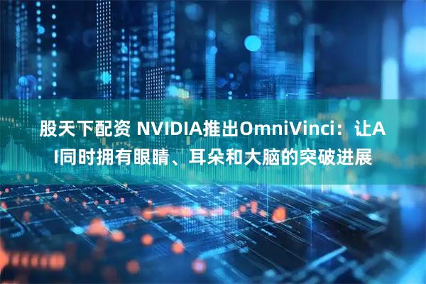 股天下配资 NVIDIA推出OmniVinci：让AI同时拥有眼睛、耳朵和大脑的突破进展