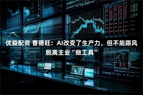 优益配资 曹德旺：AI改变了生产力，但不能跟风脱离主业“做工具”