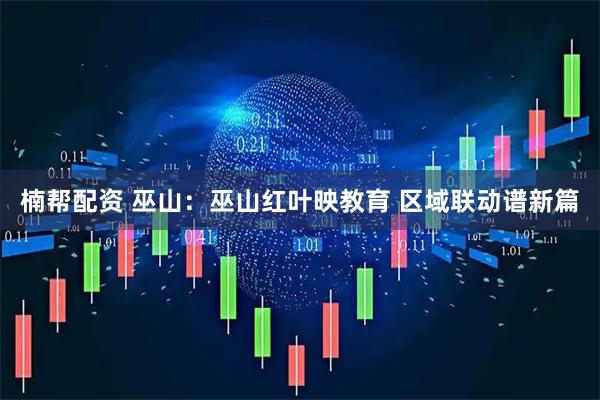 楠帮配资 巫山：巫山红叶映教育 区域联动谱新篇