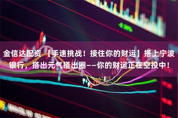 金信达配资 【手速挑战！接住你的财运】搭上宁波银行，搭出元气搭出圈——你的财运正在空投中！