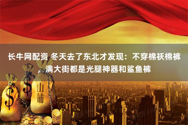长牛网配资 冬天去了东北才发现：不穿棉袄棉裤，满大街都是光腿神器和鲨鱼裤