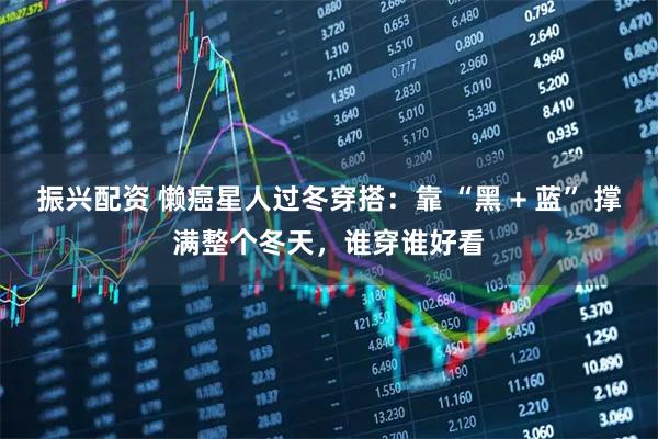 振兴配资 懒癌星人过冬穿搭：靠 “黑 + 蓝” 撑满整个冬天，谁穿谁好看