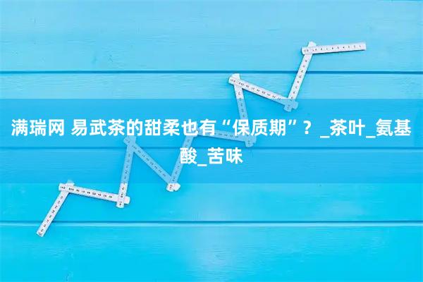 满瑞网 易武茶的甜柔也有“保质期”？_茶叶_氨基酸_苦味