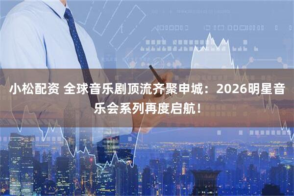 小松配资 全球音乐剧顶流齐聚申城：2026明星音乐会系列再度启航！