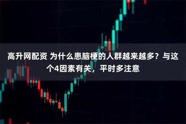 高升网配资 为什么患脑梗的人群越来越多？与这个4因素有关，平时多注意
