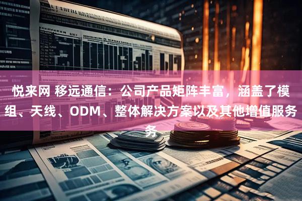 悦来网 移远通信：公司产品矩阵丰富，涵盖了模组、天线、ODM、整体解决方案以及其他增值服务