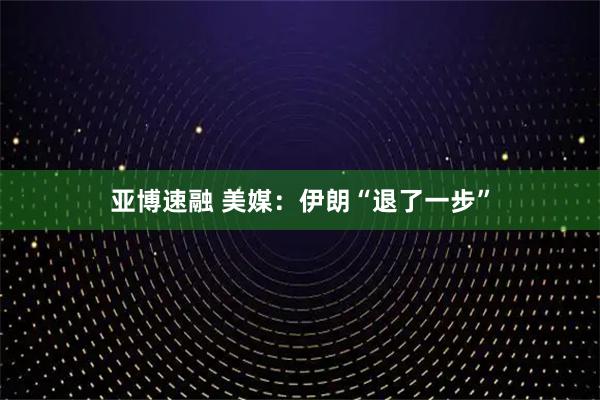 亚博速融 美媒：伊朗“退了一步”