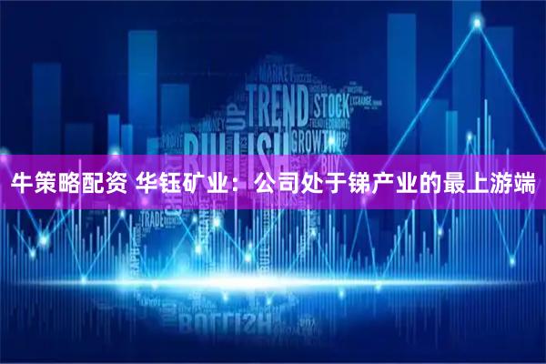 牛策略配资 华钰矿业：公司处于锑产业的最上游端